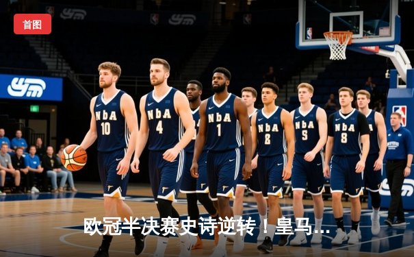 欧冠半决赛史诗逆转！皇马加时鏖战3-2淘汰拜仁，贝林厄姆绝境救主