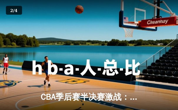 CBA季后赛半决赛激战：广东男篮加时险胜辽宁，胡明轩关键三分锁定胜局 - 2