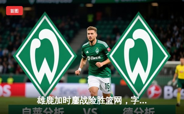 雄鹿加时鏖战险胜篮网，字母哥36+12+5统治关键时刻