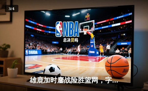 雄鹿加时鏖战险胜篮网，字母哥36+12+5统治关键时刻 - 3