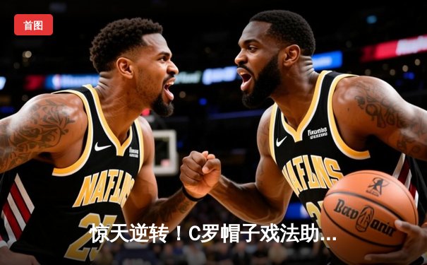 惊天逆转！C罗帽子戏法助利雅得胜利4-3绝杀吉达联合，赛季进球突破40大关