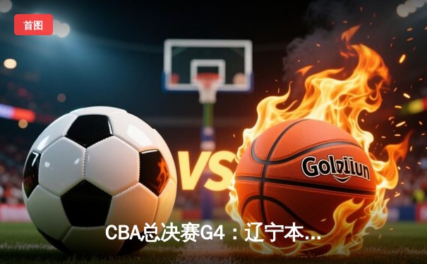 CBA总决赛G4：辽宁本钢逆转浙江稠州金租 赵继伟关键三分奠定胜局