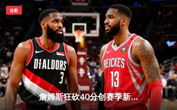 詹姆斯狂砍40分创赛季新高，湖人加时逆转勇士迎三连胜