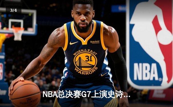 NBA总决赛G7上演史诗逆转！掘金末节惊天翻盘首夺总冠军 - 3