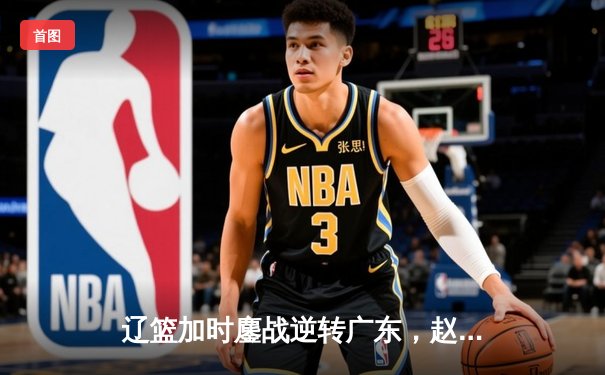 辽篮加时鏖战逆转广东，赵继伟30+16夺赛点