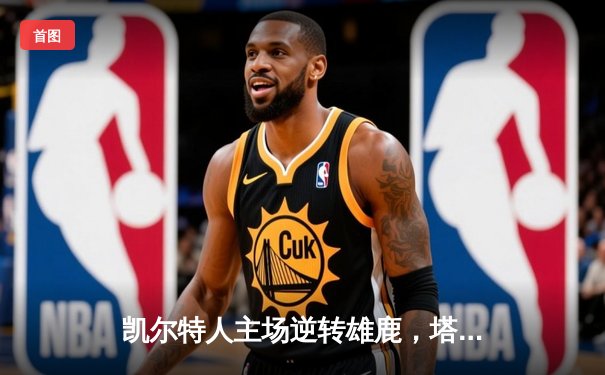 凯尔特人主场逆转雄鹿，塔图姆狂砍42分带队取胜