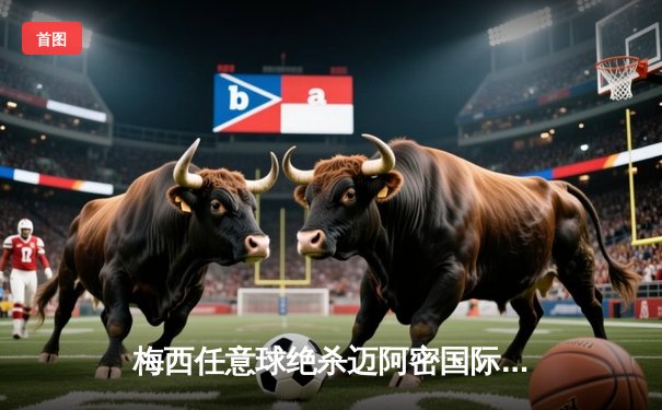 梅西任意球绝杀迈阿密国际2-1逆转，39岁老将再演球王奇迹