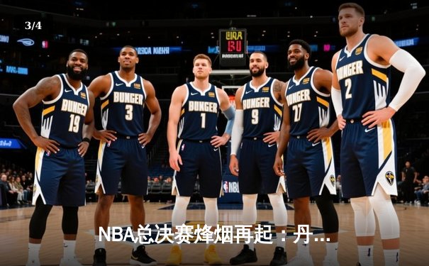NBA总决赛烽烟再起：丹佛掘金力克凯尔特人，约基奇全能表现奠定胜局 - 3