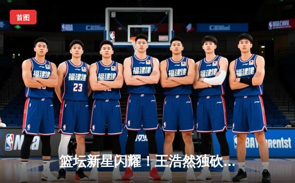 篮坛新星闪耀！王浩然独砍35分助北京队加时逆转广东夺下关键战