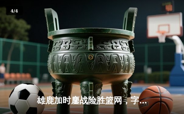 雄鹿加时鏖战险胜篮网，字母哥狂砍44分率队捍卫主场 - 4