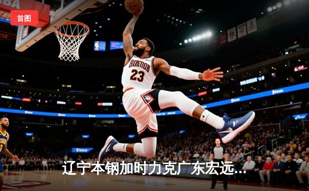 辽宁本钢加时力克广东宏远 CBA总决赛再演经典对决