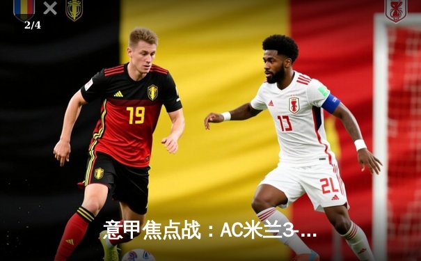 意甲焦点战：AC米兰3-1逆转罗马，莱奥传射建功吉鲁头槌定胜局 - 2