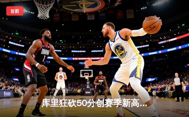 库里狂砍50分创赛季新高，勇士加时险胜国王迎五连胜