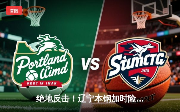 绝地反击！辽宁本钢加时险胜广东宏远，总比分2-1夺得赛点