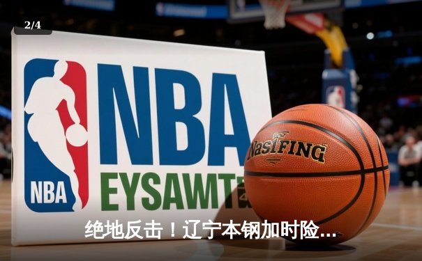 绝地反击！辽宁本钢加时险胜广东宏远，总比分2-1夺得赛点 - 2