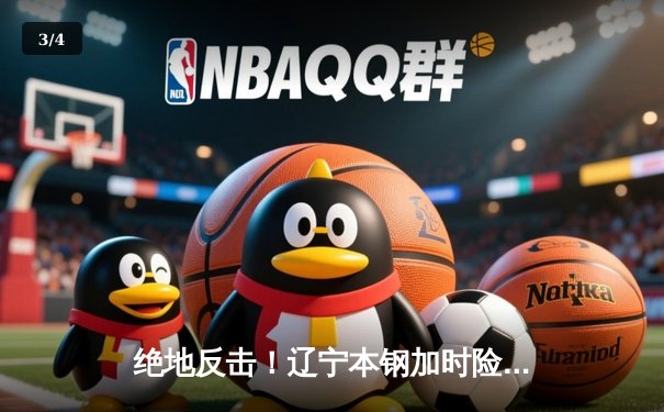 绝地反击！辽宁本钢加时险胜广东宏远，总比分2-1夺得赛点 - 3