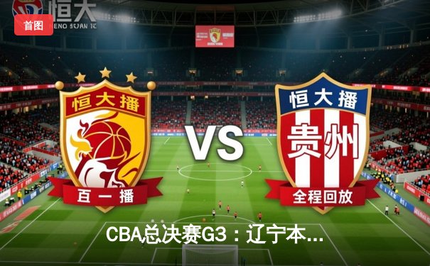 CBA总决赛G3：辽宁本钢逆转浙江广厦夺赛点，赵继伟关键三分定乾坤