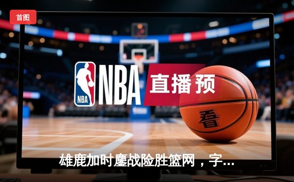 雄鹿加时鏖战险胜篮网，字母哥44分14篮板制霸内线