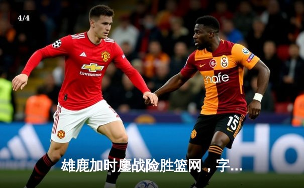 雄鹿加时鏖战险胜篮网，字母哥44分主宰关键时刻 - 4