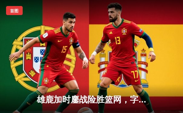 雄鹿加时鏖战险胜篮网，字母哥44分主宰关键时刻