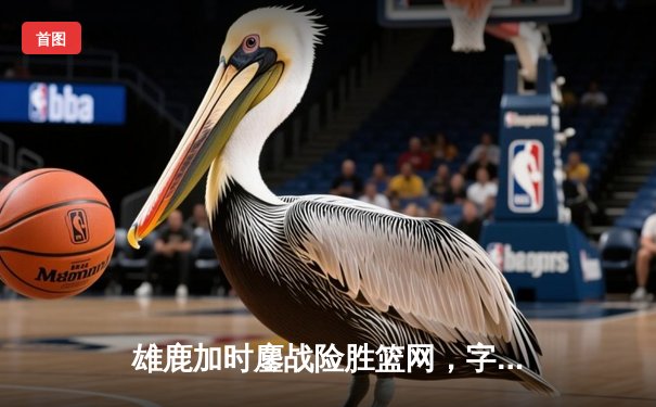 雄鹿加时鏖战险胜篮网，字母哥44分14篮板制霸内线