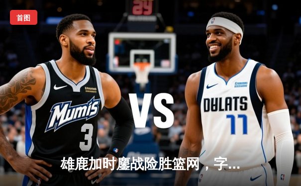 雄鹿加时鏖战险胜篮网，字母哥44分14篮板制霸内线