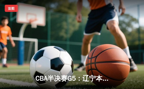 CBA半决赛G5：辽宁本钢加时逆转广东宏远 赵继伟33分率队挺进总决赛