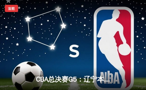 CBA总决赛G5：辽宁本钢加时险胜广东宏远 赵继伟37分加冕FMVP