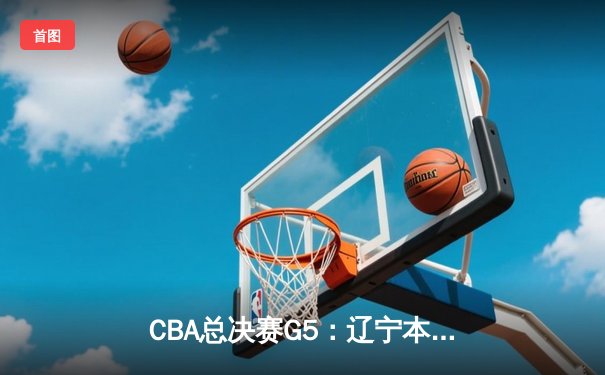 CBA总决赛G5：辽宁本钢加时险胜广东宏远 成功卫冕总冠军
