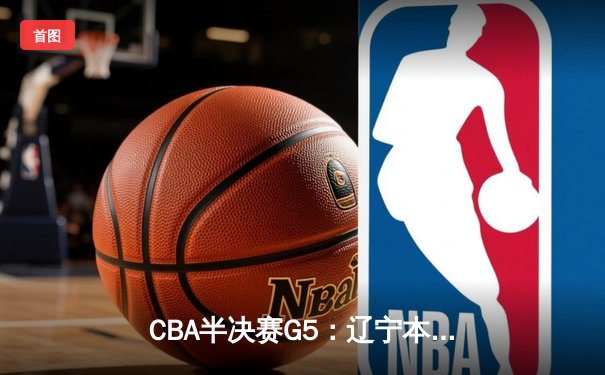 CBA半决赛G5：辽宁本钢加时逆转广东宏远 赵继伟33分率队挺进总决赛