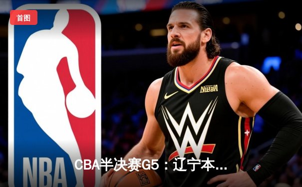 CBA半决赛G5：辽宁本钢加时逆转广东宏远 赵继伟33分率队挺进总决赛